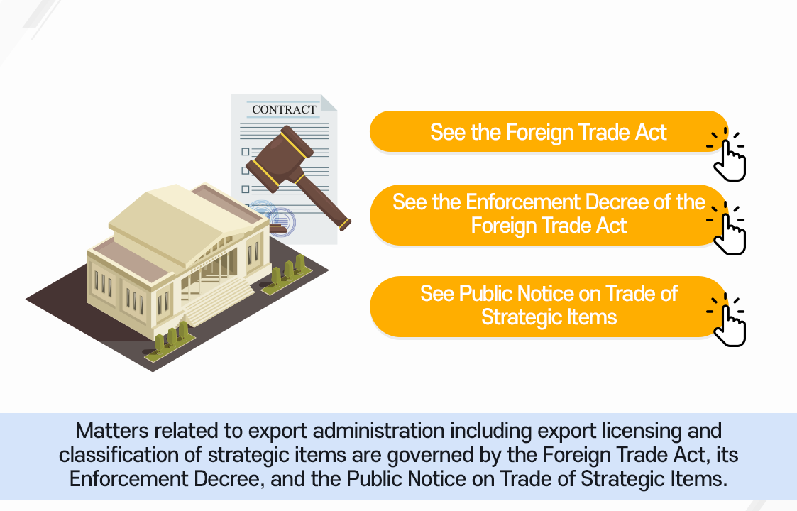「대외무역법」바로가기 / 「대외무역법 시행령」바로가기 / 「전략물자 수출입고시」 바로가기 ㅣ 전략물자의 수출허가 및 판정 등 수출관리에 관한 사항은 「대외무역법」과 동시시행령「전략물자 수출입고시」에서 규정하고 있습니다.