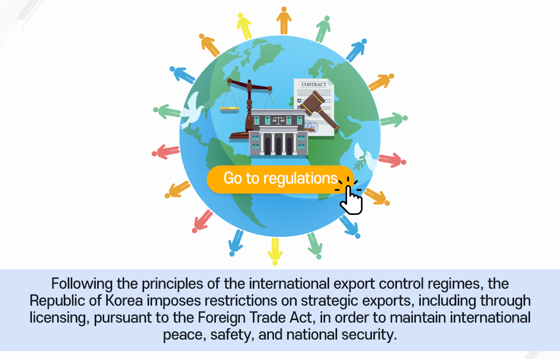 우리나라는 국제평화 및 안전유지와 국가안보를 위해 「대외무역법」에 근거하여 전략물자 수출시 수출허가 등의 제한을 두고 있습니다.